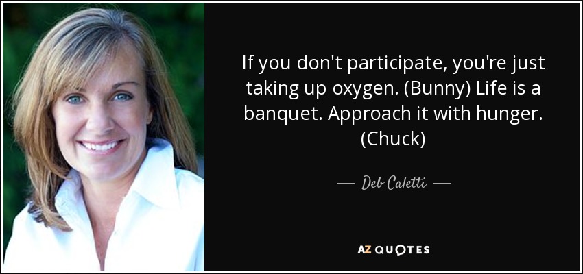 If you don't participate, you're just taking up oxygen. (Bunny) Life is a banquet. Approach it with hunger. (Chuck) - Deb Caletti