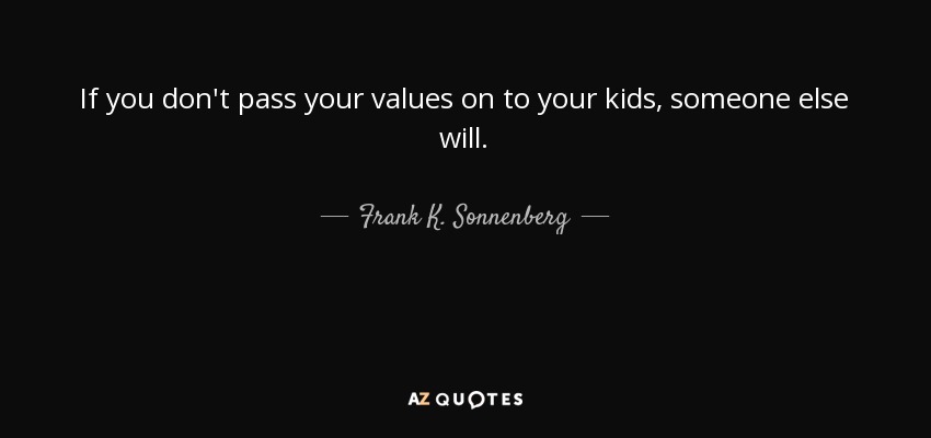 If you don't pass your values on to your kids, someone else will. - Frank K. Sonnenberg