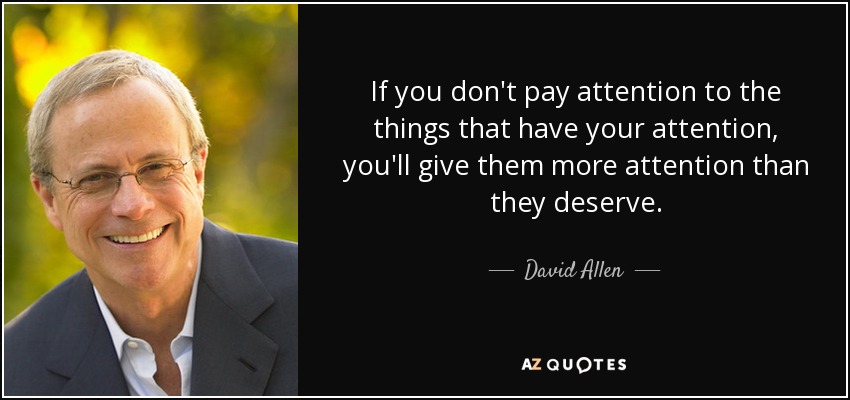 If you don't pay attention to the things that have your attention, you'll give them more attention than they deserve. - David Allen