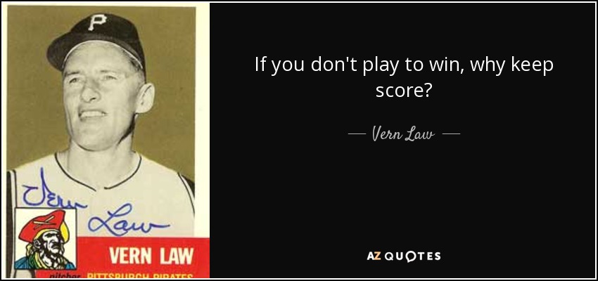 If you don't play to win, why keep score? - Vern Law