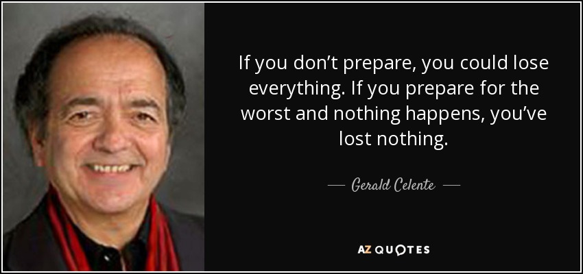 If you don’t prepare, you could lose everything. If you prepare for the worst and nothing happens, you’ve lost nothing. - Gerald Celente