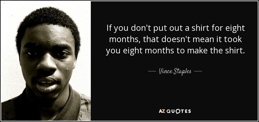 If you don't put out a shirt for eight months, that doesn't mean it took you eight months to make the shirt. - Vince Staples