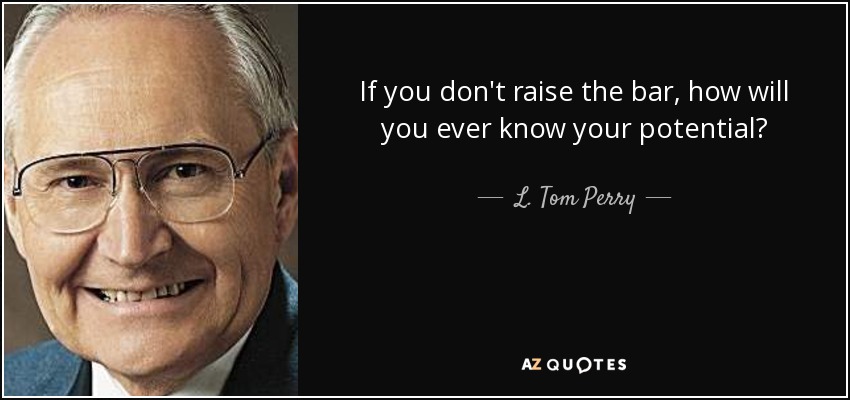 If you don't raise the bar, how will you ever know your potential? - L. Tom Perry