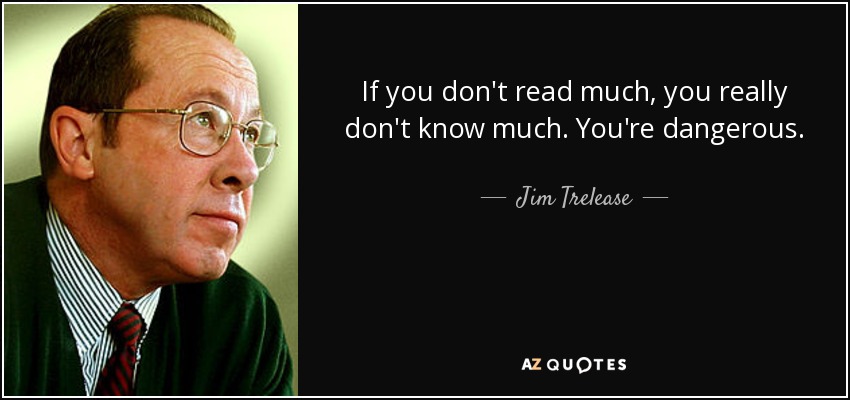 If you don't read much, you really don't know much. You're dangerous. - Jim Trelease