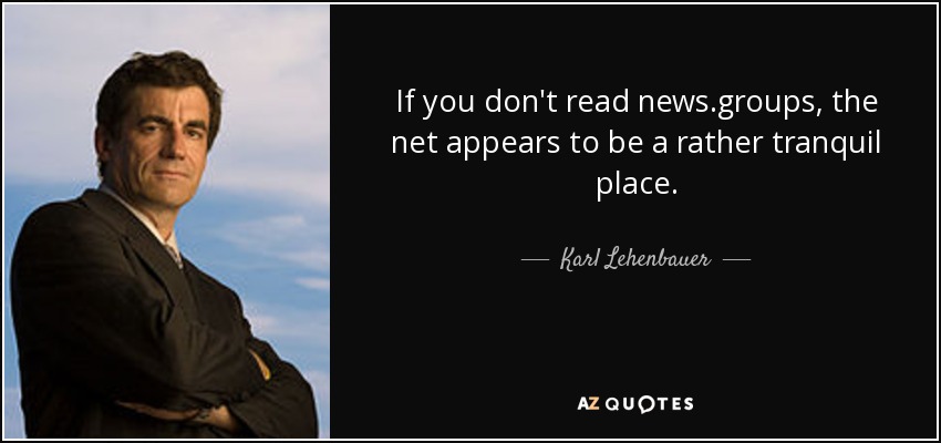 If you don't read news.groups, the net appears to be a rather tranquil place. - Karl Lehenbauer