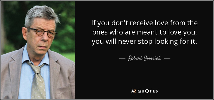If you don't receive love from the ones who are meant to love you, you will never stop looking for it. - Robert Goolrick