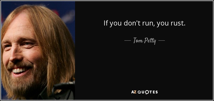 If you don't run, you rust. - Tom Petty