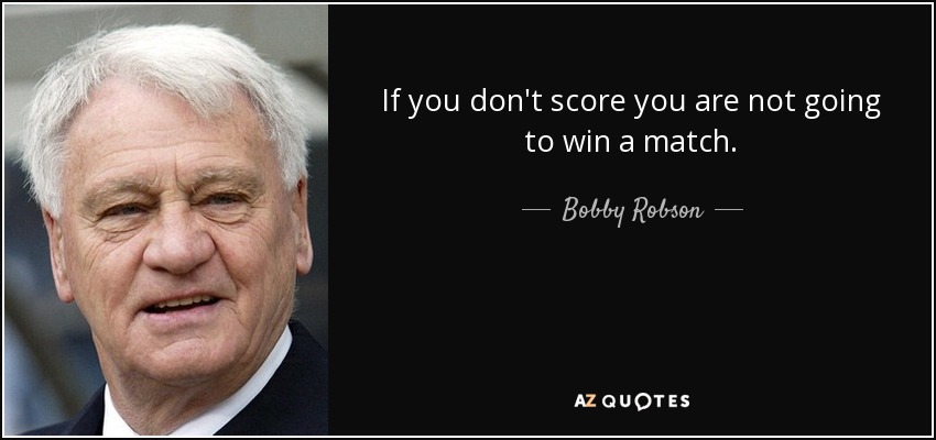 If you don't score you are not going to win a match. - Bobby Robson