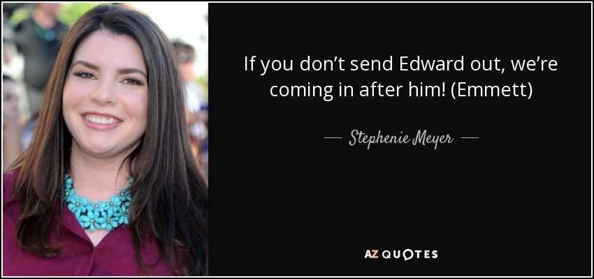 If you don’t send Edward out, we’re coming in after him! (Emmett) - Stephenie Meyer