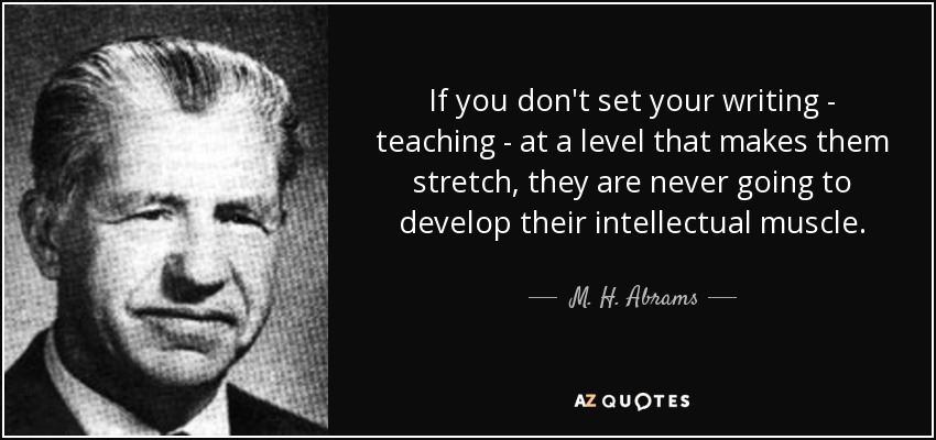 If you don't set your writing - teaching - at a level that makes them stretch, they are never going to develop their intellectual muscle. - M. H. Abrams