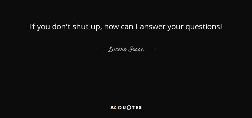 If you don't shut up, how can I answer your questions! - Lucero Isaac