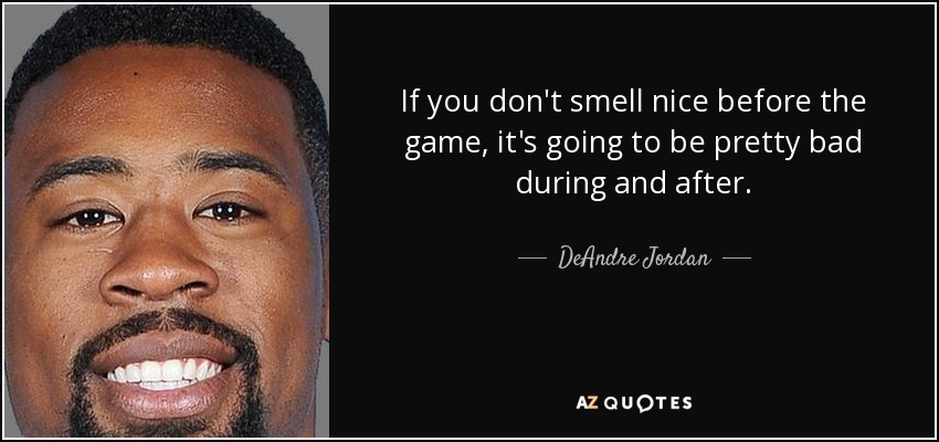 If you don't smell nice before the game, it's going to be pretty bad during and after. - DeAndre Jordan