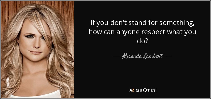 If you don't stand for something, how can anyone respect what you do? - Miranda Lambert