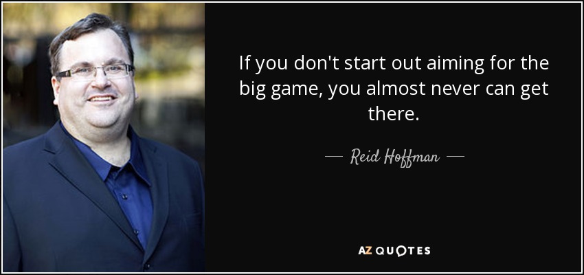 If you don't start out aiming for the big game, you almost never can get there. - Reid Hoffman