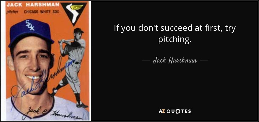 If you don't succeed at first, try pitching. - Jack Harshman