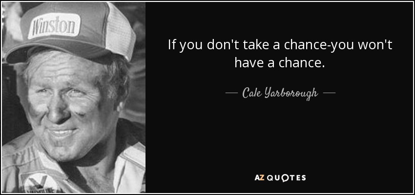 If you don't take a chance-you won't have a chance. - Cale Yarborough