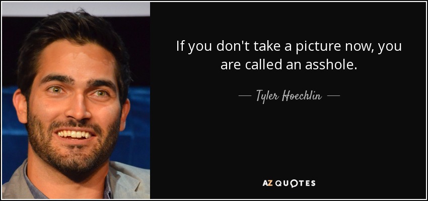 If you don't take a picture now, you are called an asshole. - Tyler Hoechlin