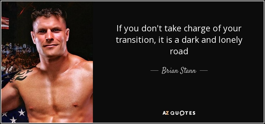If you don't take charge of your transition, it is a dark and lonely road - Brian Stann