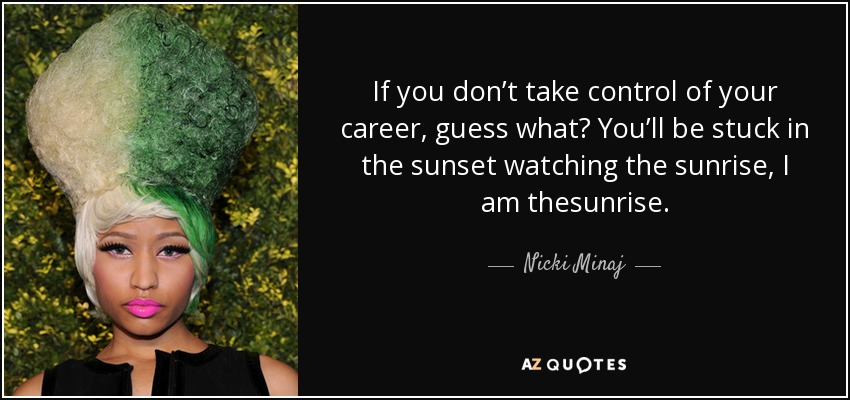 If you don’t take control of your career, guess what? You’ll be stuck in the sunset watching the sunrise, I am thesunrise. - Nicki Minaj