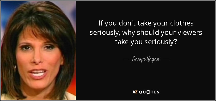 If you don't take your clothes seriously, why should your viewers take you seriously? - Daryn Kagan
