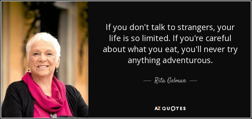 If you don't talk to strangers, your life is so limited. If you're careful about what you eat, you'll never try anything adventurous. - Rita Gelman