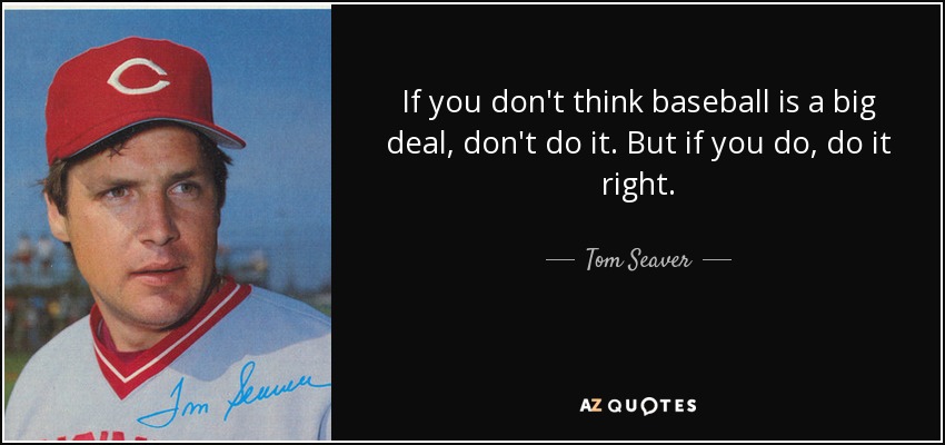 If you don't think baseball is a big deal, don't do it. But if you do, do it right. - Tom Seaver