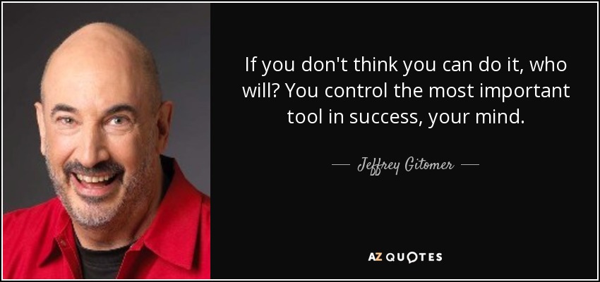 If you don't think you can do it, who will? You control the most important tool in success, your mind. - Jeffrey Gitomer