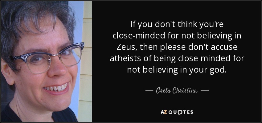 If you don't think you're close-minded for not believing in Zeus, then please don't accuse atheists of being close-minded for not believing in your god. - Greta Christina