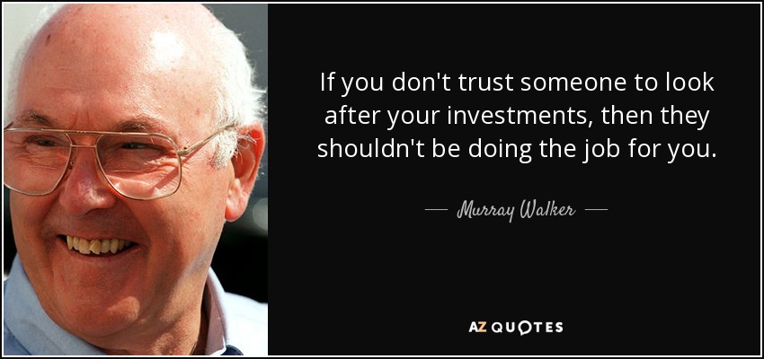 If you don't trust someone to look after your investments, then they shouldn't be doing the job for you. - Murray Walker