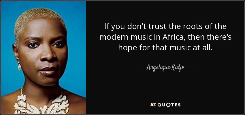 If you don't trust the roots of the modern music in Africa, then there's hope for that music at all. - Angelique Kidjo