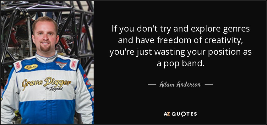 If you don't try and explore genres and have freedom of creativity, you're just wasting your position as a pop band. - Adam Anderson