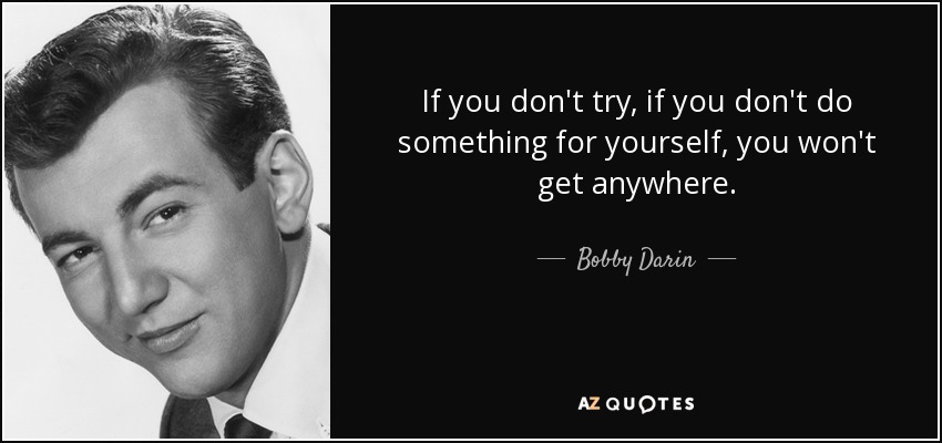 If you don't try, if you don't do something for yourself, you won't get anywhere. - Bobby Darin