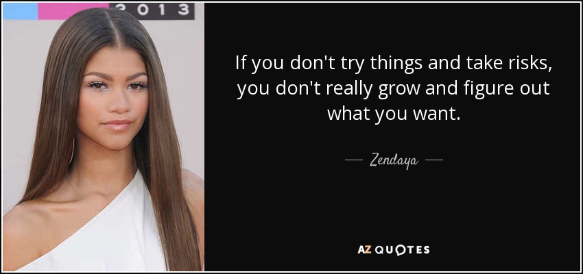 If you don't try things and take risks, you don't really grow and figure out what you want. - Zendaya