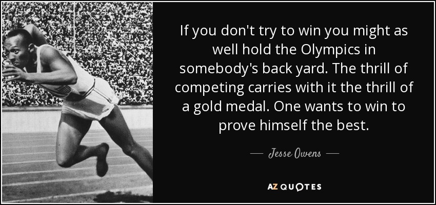 If you don't try to win you might as well hold the Olympics in somebody's back yard. The thrill of competing carries with it the thrill of a gold medal. One wants to win to prove himself the best. - Jesse Owens