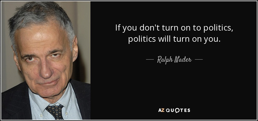 If you don't turn on to politics, politics will turn on you. - Ralph Nader