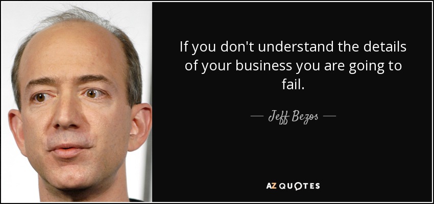 If you don't understand the details of your business you are going to fail. - Jeff Bezos