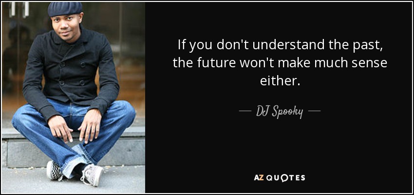 If you don't understand the past, the future won't make much sense either. - DJ Spooky