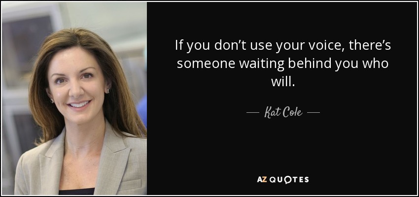 If you don’t use your voice, there’s someone waiting behind you who will. - Kat Cole