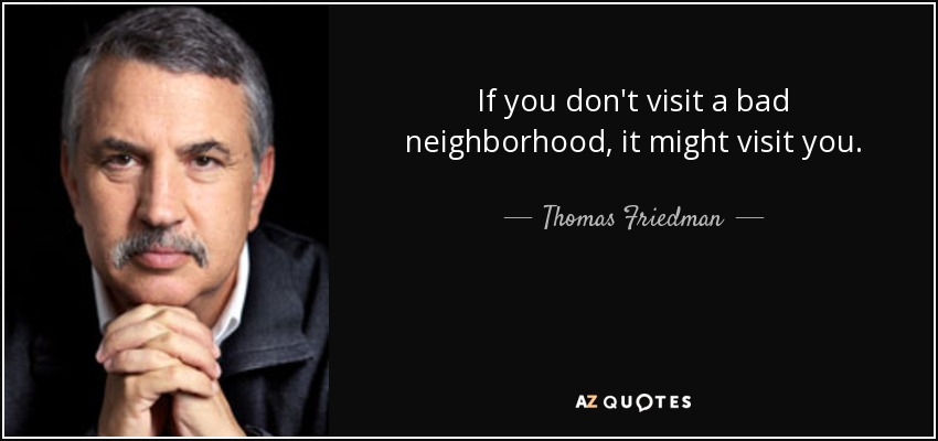 If you don't visit a bad neighborhood, it might visit you. - Thomas Friedman