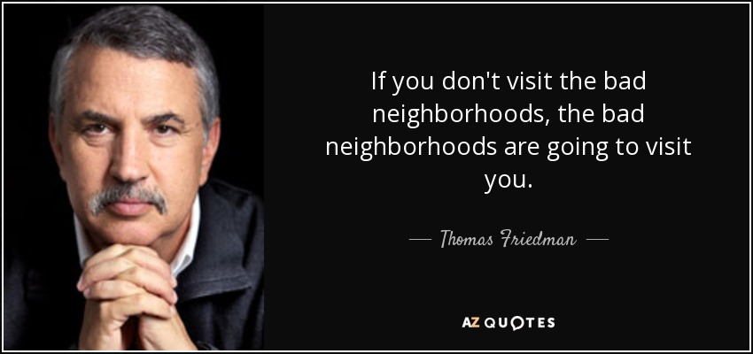 If you don't visit the bad neighborhoods, the bad neighborhoods are going to visit you. - Thomas Friedman