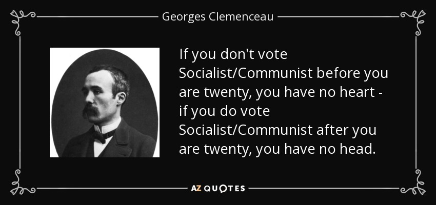If you don't vote Socialist/Communist before you are twenty, you have no heart - if you do vote Socialist/Communist after you are twenty, you have no head. - Georges Clemenceau