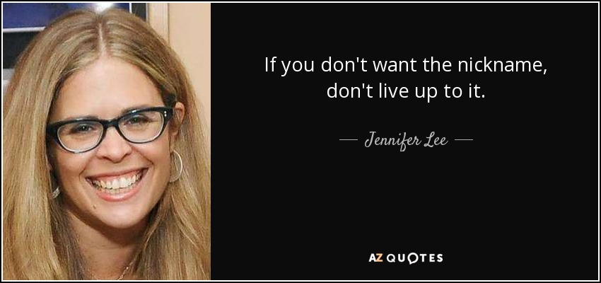If you don't want the nickname, don't live up to it. - Jennifer Lee