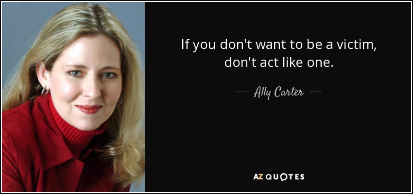 If you don't want to be a victim, don't act like one. - Ally Carter