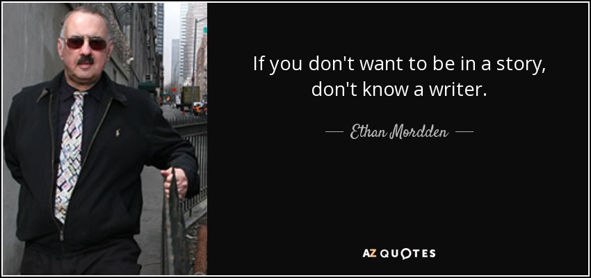 If you don't want to be in a story, don't know a writer. - Ethan Mordden