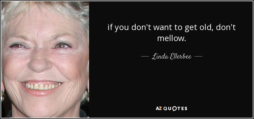 if you don't want to get old, don't mellow. - Linda Ellerbee