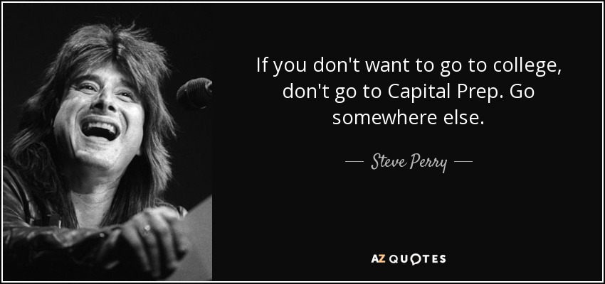 If you don't want to go to college, don't go to Capital Prep. Go somewhere else. - Steve Perry