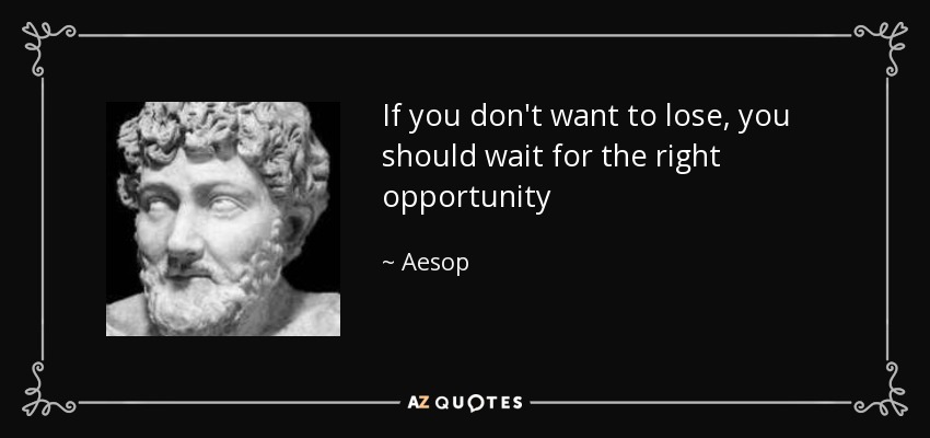 If you don't want to lose, you should wait for the right opportunity - Aesop