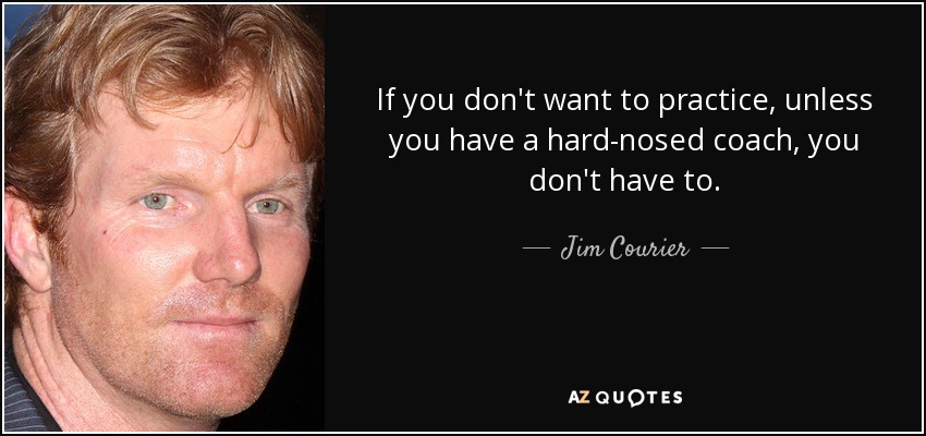 If you don't want to practice, unless you have a hard-nosed coach, you don't have to. - Jim Courier
