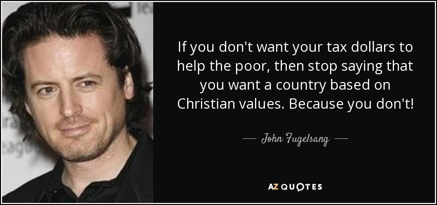 If you don't want your tax dollars to help the poor, then stop saying that you want a country based on Christian values. Because you don't! - John Fugelsang