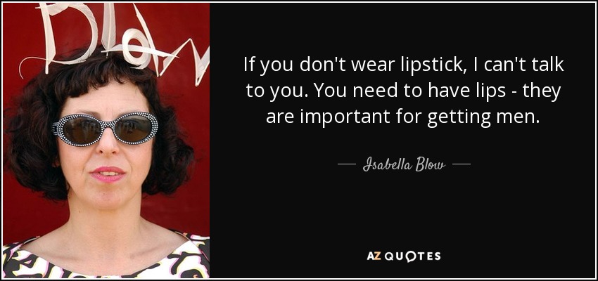 If you don't wear lipstick, I can't talk to you. You need to have lips - they are important for getting men. - Isabella Blow